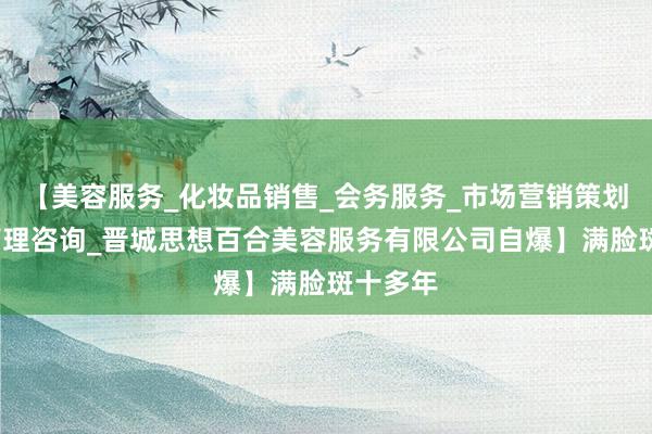 【美容服务_化妆品销售_会务服务_市场营销策划_企业管理咨询_晋城思想百合美容服务有限公司自爆】满脸斑十多年